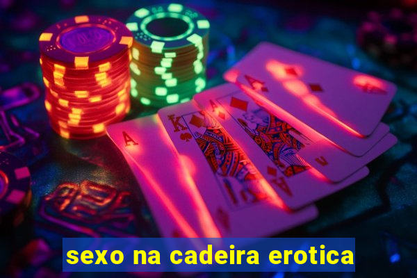 sexo na cadeira erotica